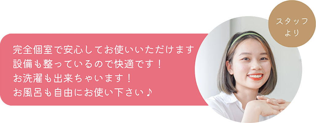 スタッフより「完全個室で安心してお使いいただけます。設備も整っているので快適です！お洗濯も出来ちゃいます！お風呂も自由にお使い下さい♪」